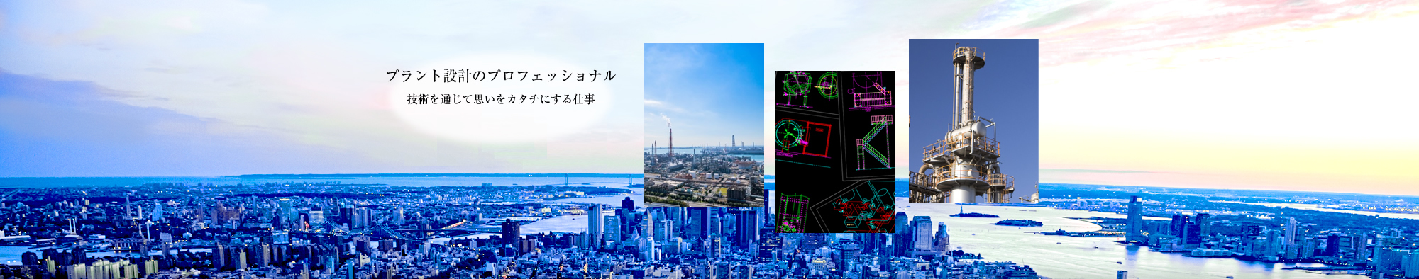 プラント設計のプロフェッショナル 技術を通じて思いをカタチにする仕事